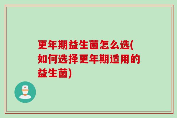 更年期益生菌怎么选(如何选择更年期适用的益生菌)
