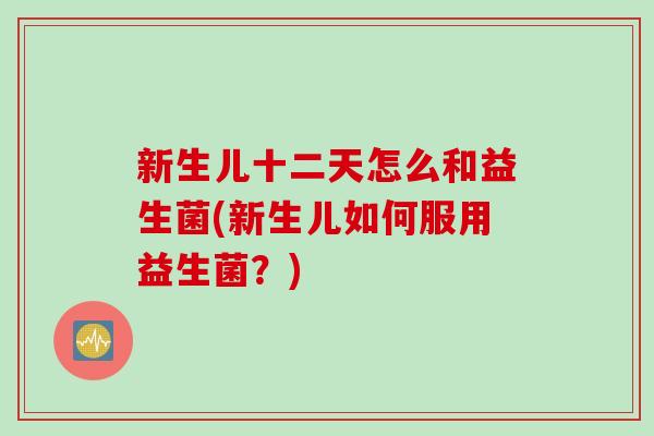 新生儿十二天怎么和益生菌(新生儿如何服用益生菌？)