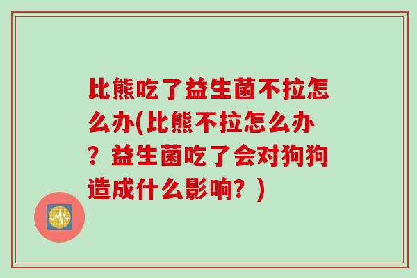 比熊吃了益生菌不拉怎么办(比熊不拉怎么办？益生菌吃了会对狗狗造成什么影响？)