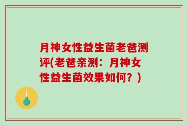 月神女性益生菌老爸测评(老爸亲测：月神女性益生菌效果如何？)