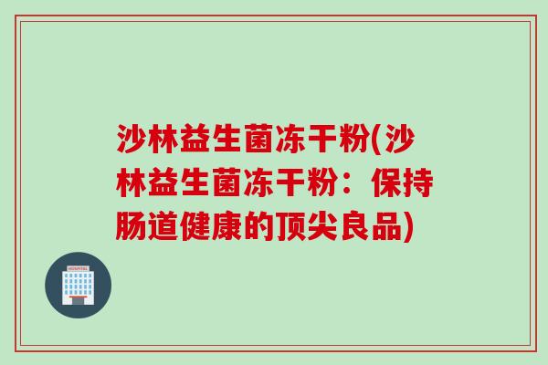 沙林益生菌冻干粉(沙林益生菌冻干粉：保持肠道健康的顶尖良品)