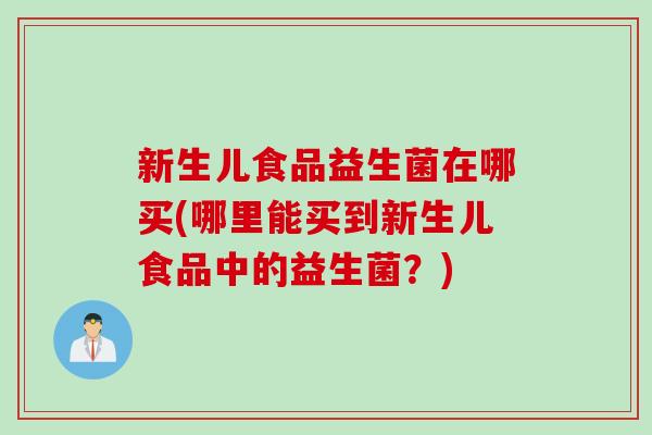 新生儿食品益生菌在哪买(哪里能买到新生儿食品中的益生菌？)