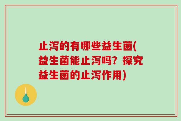 止泻的有哪些益生菌(益生菌能止泻吗?探究益生菌的止泻作用) 止泻的有哪些益生菌(益生菌能止泻吗?探究益生菌的止泻作用)