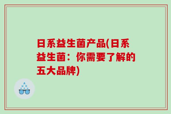 日系益生菌产品(日系益生菌：你需要了解的五大品牌)