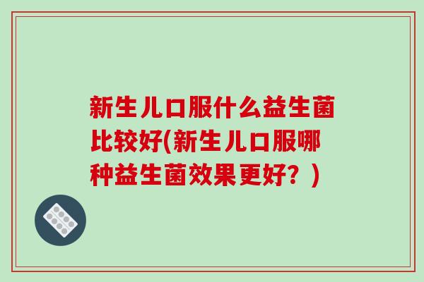 新生儿口服什么益生菌比较好(新生儿口服哪种益生菌效果更好？)