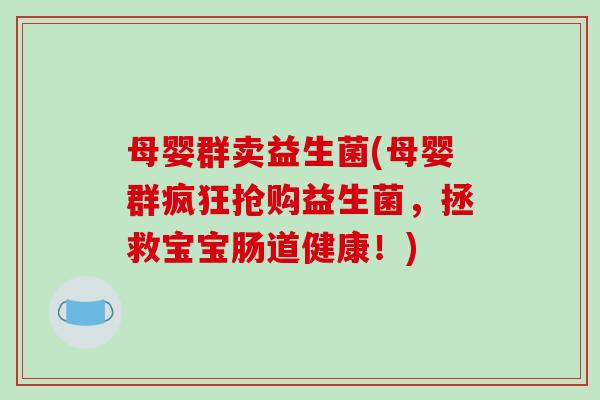 母婴群卖益生菌(母婴群疯狂抢购益生菌，拯救宝宝肠道健康！)