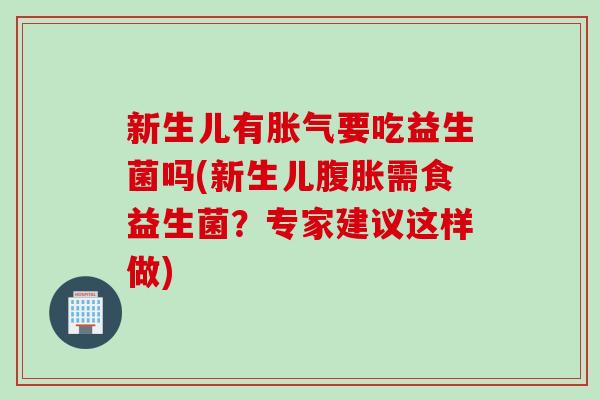 新生儿有胀气要吃益生菌吗(新生儿腹胀需食益生菌？专家建议这样做)