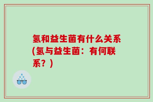 氢和益生菌有什么关系(氢与益生菌:有何联系?) 氢和益生菌有什么关系(氢与益生菌:有何联系?)