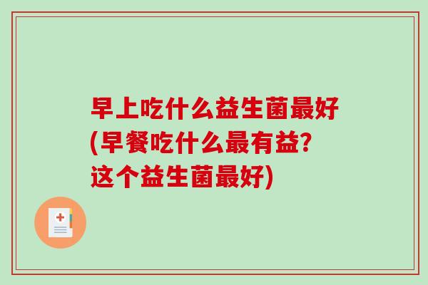 早上吃什么益生菌最好(早餐吃什么最有益？这个益生菌最好)