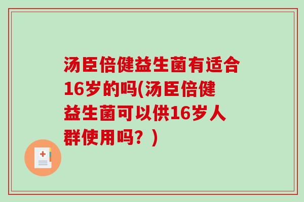 汤臣倍健益生菌有适合16岁的吗(汤臣倍健益生菌可以供16岁人群使用吗？)