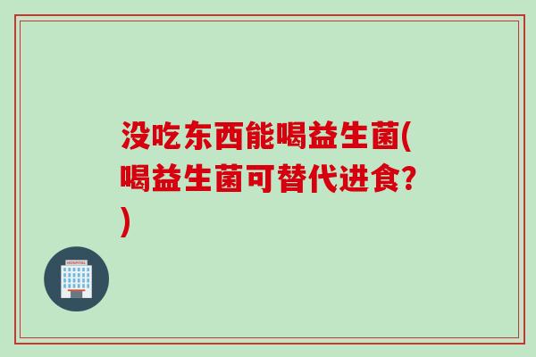 没吃东西能喝益生菌(喝益生菌可替代进食？)