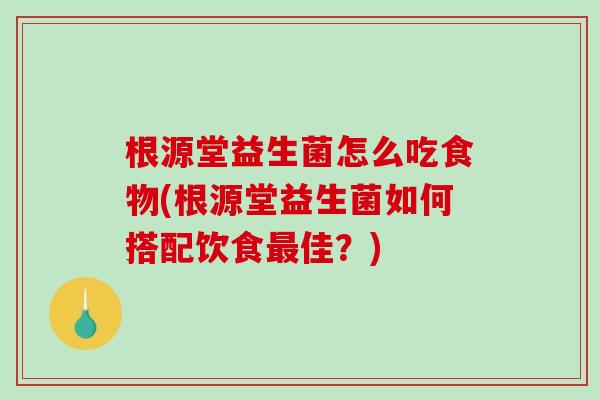 根源堂益生菌怎么吃食物(根源堂益生菌如何搭配饮食最佳？)