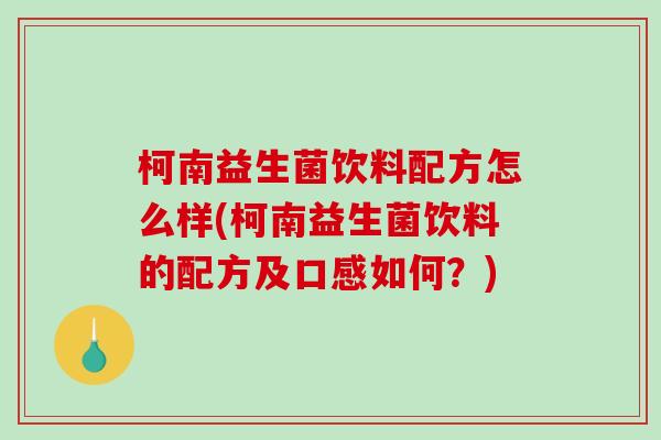 柯南益生菌饮料配方怎么样(柯南益生菌饮料的配方及口感如何？)