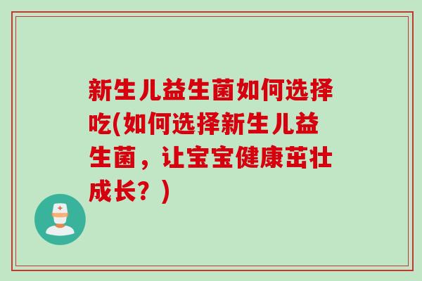 新生儿益生菌如何选择吃(如何选择新生儿益生菌，让宝宝健康茁壮成长？)