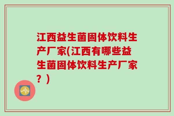 江西益生菌固体饮料生产厂家(江西有哪些益生菌固体饮料生产厂家?) 江西益生菌固体饮料生产厂家(江西有哪些益生菌固体饮料生产厂家?)