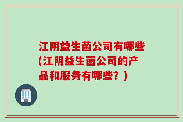 江阴益生菌公司有哪些(江阴益生菌公司的产品和服务有哪些？)