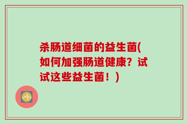 杀肠道细菌的益生菌(如何加强肠道健康？试试这些益生菌！)