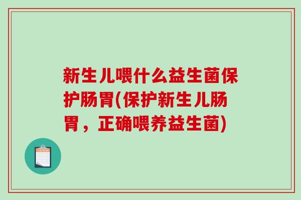 新生儿喂什么益生菌保护肠胃(保护新生儿肠胃，正确喂养益生菌)