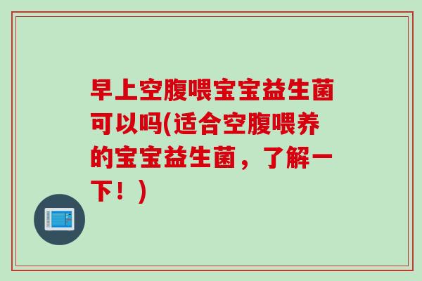 早上空腹喂宝宝益生菌可以吗(适合空腹喂养的宝宝益生菌,了解一下!) 早上空腹喂宝宝益生菌可以吗(适合空腹喂养的宝宝益生菌,了解一下!)