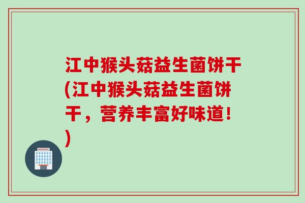 江中猴头菇益生菌饼干(江中猴头菇益生菌饼干，营养丰富好味道！)