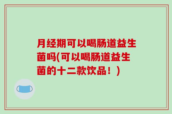 月经期可以喝肠道益生菌吗(可以喝肠道益生菌的十二款饮品！)