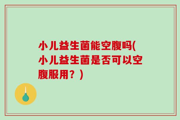 小儿益生菌能空腹吗(小儿益生菌是否可以空腹服用？)