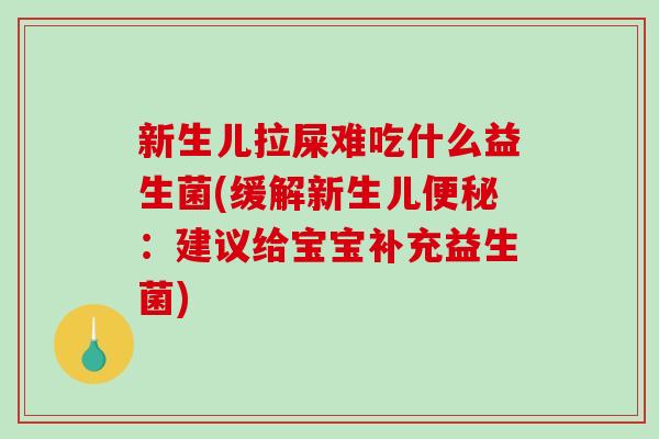 新生儿拉屎难吃什么益生菌(缓解新生儿便秘：建议给宝宝补充益生菌)