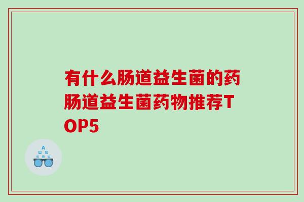 有什么肠道益生菌的药肠道益生菌药物推荐TOP5