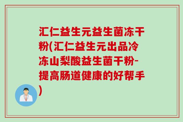 汇仁益生元益生菌冻干粉(汇仁益生元出品冷冻山梨酸益生菌干粉-提高肠道健康的好帮手)