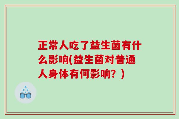 正常人吃了益生菌有什么影响(益生菌对普通人身体有何影响？)