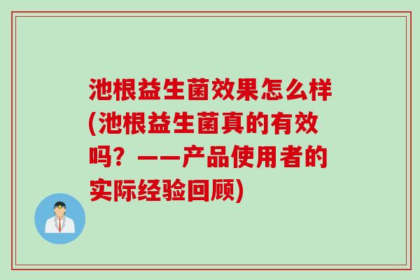 池根益生菌效果怎么样(池根益生菌真的有效吗？——产品使用者的实际经验回顾)