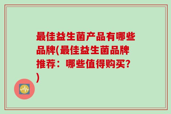 最佳益生菌产品有哪些品牌(最佳益生菌品牌推荐：哪些值得购买？)