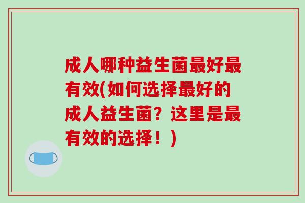 成人哪种益生菌好有效(如何选择好的成人益生菌?这里是有效的选择!) 成人哪种益生菌好有效(如何选择好的成人益生菌?这里是有效的选择!)