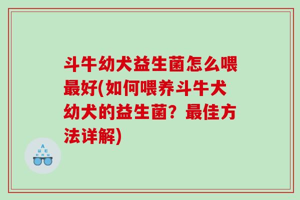 斗牛幼犬益生菌怎么喂最好(如何喂养斗牛犬幼犬的益生菌？最佳方法详解)