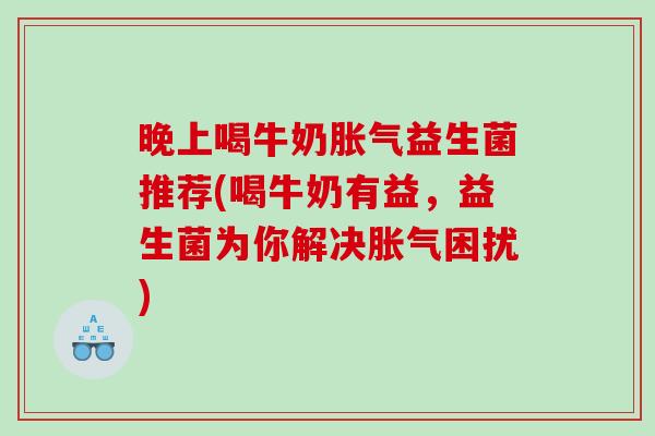 晚上喝牛奶胀气益生菌推荐(喝牛奶有益，益生菌为你解决胀气困扰)