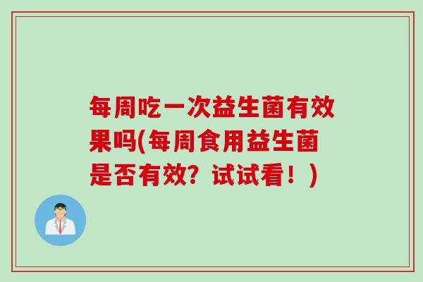 每周吃一次益生菌有效果吗(每周食用益生菌是否有效？试试看！)