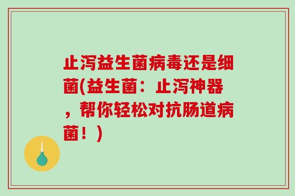 止泻益生菌病毒还是细菌(益生菌：止泻神器，帮你轻松对抗肠道病菌！)