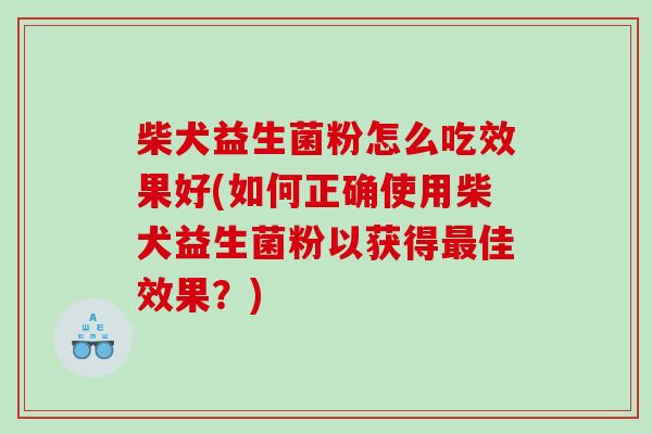 柴犬益生菌粉怎么吃效果好(如何正确使用柴犬益生菌粉以获得最佳效果？)