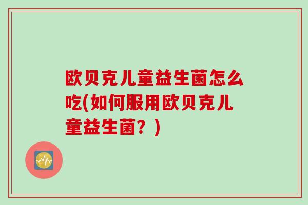 欧贝克儿童益生菌怎么吃(如何服用欧贝克儿童益生菌？)