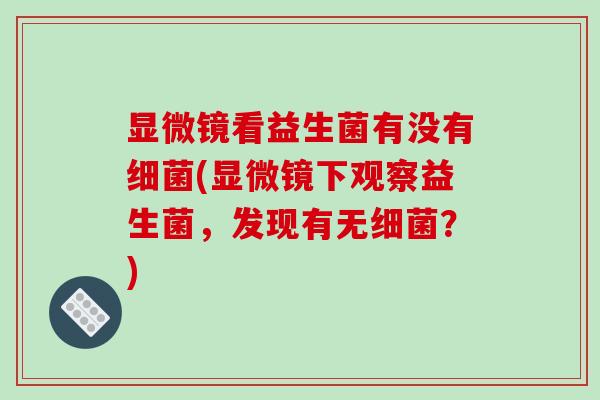 显微镜看益生菌有没有细菌(显微镜下观察益生菌，发现有无细菌？)