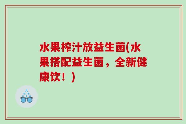 水果榨汁放益生菌(水果搭配益生菌，全新健康饮！)