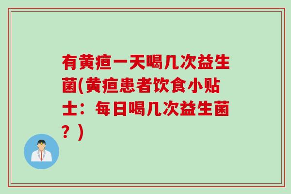 有黄疸一天喝几次益生菌(黄疸患者饮食小贴士：每日喝几次益生菌？)