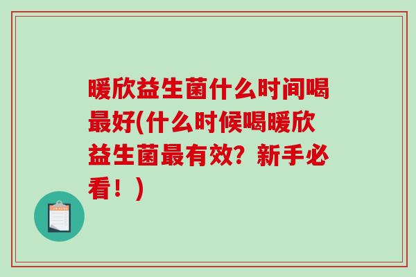 暖欣益生菌什么时间喝最好(什么时候喝暖欣益生菌最有效？新手必看！)
