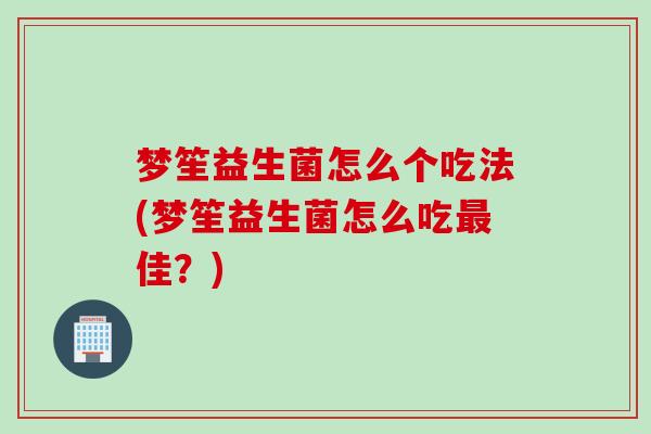 梦笙益生菌怎么个吃法(梦笙益生菌怎么吃最佳？)