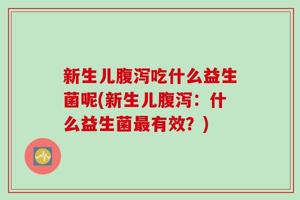 新生儿腹泻吃什么益生菌呢(新生儿腹泻：什么益生菌最有效？)
