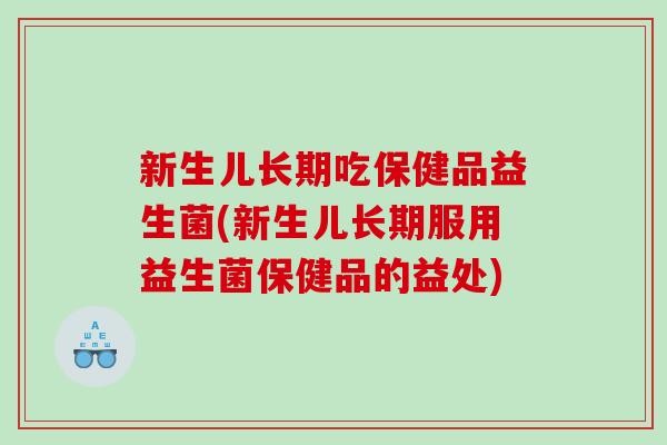新生儿长期吃保健品益生菌(新生儿长期服用益生菌保健品的益处) 新生儿长期吃保健品益生菌(新生儿长期服用益生菌保健品的益处)