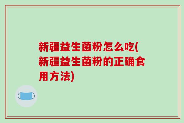 新疆益生菌粉怎么吃(新疆益生菌粉的正确食用方法)