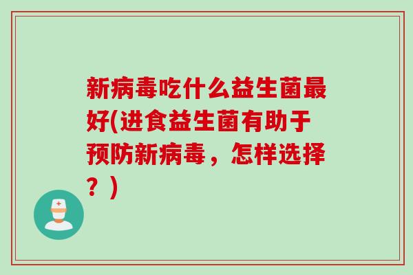 新病毒吃什么益生菌最好(进食益生菌有助于预防新病毒，怎样选择？)