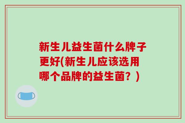 新生儿益生菌什么牌子更好(新生儿应该选用哪个品牌的益生菌？)
