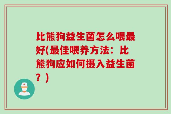 比熊狗益生菌怎么喂最好(最佳喂养方法：比熊狗应如何摄入益生菌？)